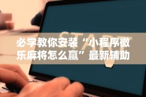 必学教你安装“小程序微乐麻将怎么赢”最新辅助详细教程