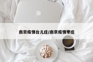 南京疫情台儿庄/南京疫情枣庄