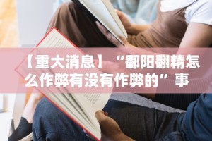 【重大消息】“鄱阳翻精怎么作弊有没有作弊的”事实上真的有挂