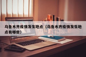 乌鲁木齐疫情发生地点（乌鲁木齐疫情发生地点有哪些）