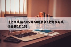 【上海疫情2月5号24时最新/上海发布疫情最新2月25】