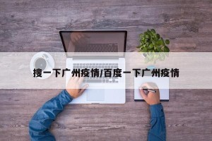 搜一下广州疫情/百度一下广州疫情