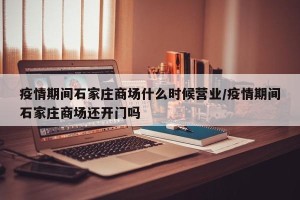 疫情期间石家庄商场什么时候营业/疫情期间石家庄商场还开门吗