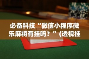 必备科技“微信小程序微乐麻将有挂吗？”(透视挂)辅助透视教程