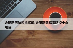 合肥新冠防控指挥部/合肥新冠病毒防控中心电话