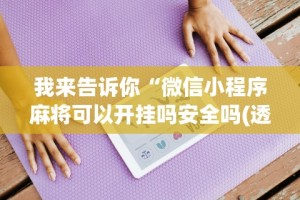 我来告诉你“微信小程序麻将可以开挂吗安全吗(透视)”开挂(透视)辅助教程