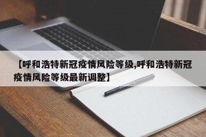 【呼和浩特新冠疫情风险等级,呼和浩特新冠疫情风险等级最新调整】