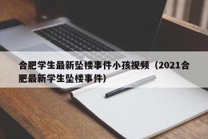 合肥学生最新坠楼事件小孩视频（2021合肥最新学生坠楼事件）