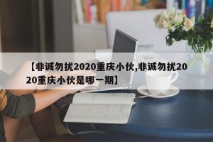 【非诚勿扰2020重庆小伙,非诚勿扰2020重庆小伙是哪一期】