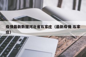 疫情最新数据河北省石家庄（最新疫情 石家庄）
