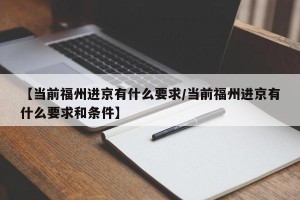 【当前福州进京有什么要求/当前福州进京有什么要求和条件】
