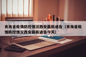 青海省疫情防控情况西安最新通告（青海省疫情防控情况西安最新通告今天）
