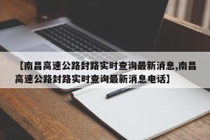 【南昌高速公路封路实时查询最新消息,南昌高速公路封路实时查询最新消息电话】