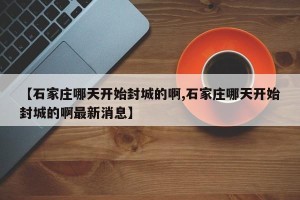 【石家庄哪天开始封城的啊,石家庄哪天开始封城的啊最新消息】