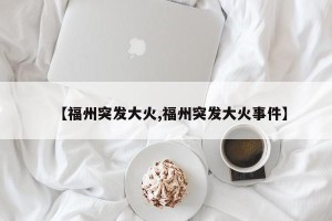 【福州突发大火,福州突发大火事件】