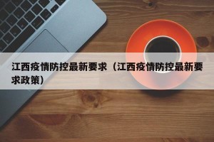 江西疫情防控最新要求（江西疫情防控最新要求政策）