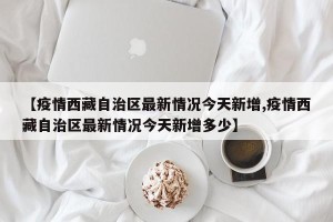 【疫情西藏自治区最新情况今天新增,疫情西藏自治区最新情况今天新增多少】