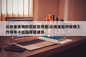 云南省疫情防控应急预案:云南省应对疫情工作领导小组指挥部通告