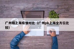 广州和上海疫情对比（广州pk上海全方位比较）