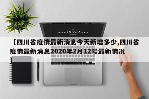 【四川省疫情最新消息今天新增多少,四川省疫情最新消息2020年2月12号最新情况】