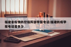 福建省疫情防控指挥部举报电话:福建防疫举报电话是多少