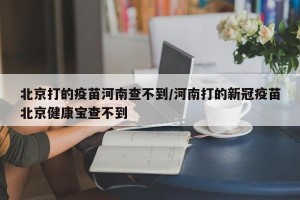北京打的疫苗河南查不到/河南打的新冠疫苗北京健康宝查不到