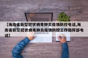 【海南省新型冠状病毒肺炎疫情防控电话,海南省新型冠状病毒肺炎疫情防控工作指挥部电话】