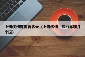 上海疫情范围有多大（上海疫情主要分布哪几个区）