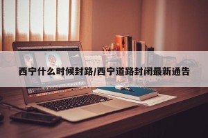 西宁什么时候封路/西宁道路封闭最新通告