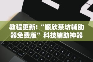 教程更新!“顺欣茶坊辅助器免费版”科技辅助神器手机版教程