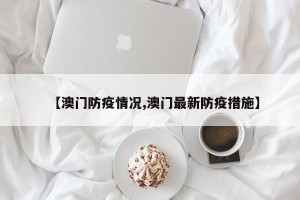 【澳门防疫情况,澳门最新防疫措施】