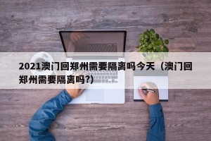 2021澳门回郑州需要隔离吗今天（澳门回郑州需要隔离吗?）