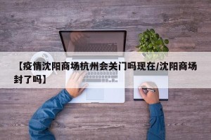 【疫情沈阳商场杭州会关门吗现在/沈阳商场封了吗】