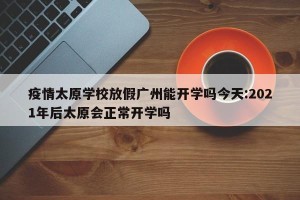 疫情太原学校放假广州能开学吗今天:2021年后太原会正常开学吗