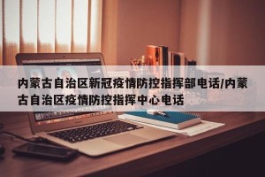 内蒙古自治区新冠疫情防控指挥部电话/内蒙古自治区疫情防控指挥中心电话