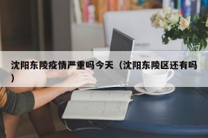 沈阳东陵疫情严重吗今天（沈阳东陵区还有吗）