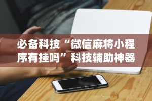 必备科技“微信麻将小程序有挂吗”科技辅助神器手机版教程