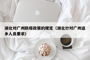 湖北对广州防疫政策的规定（湖北针对广州返乡人员要求）