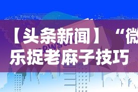 【头条新闻】“微乐捉老麻子技巧”揭秘透视辅助万能挂用法