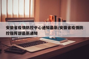 安徽省疫情防控中心通知最新/安徽省疫情防控指挥部最新通知