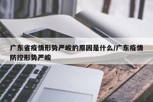 广东省疫情形势严峻的原因是什么/广东疫情防控形势严峻