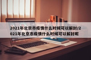 2021年北京市疫情什么时候可以解封/2021年北京市疫情什么时候可以解封呢