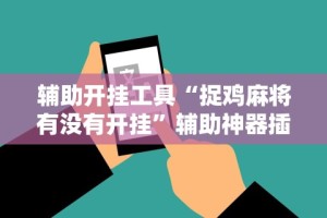 辅助开挂工具“捉鸡麻将有没有开挂”辅助神器插件下载