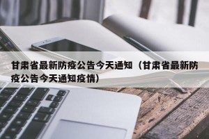 甘肃省最新防疫公告今天通知（甘肃省最新防疫公告今天通知疫情）