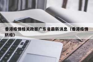 香港疫情相关政策广东省最新消息（香港疫情防疫）