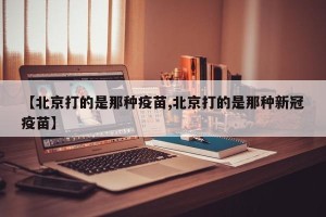 【北京打的是那种疫苗,北京打的是那种新冠疫苗】