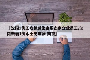 【沈阳1例无症状感染者系南京企业员工/沈阳新增1例本土无症状 南京】