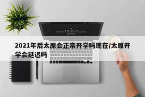 2021年后太原会正常开学吗现在/太原开学会延迟吗