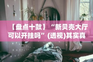 【盘点十款】“新贝壳大厅可以开挂吗”(透视)其实真的有挂