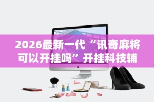 2026最新一代“讯奇麻将可以开挂吗”开挂科技辅助神器手机